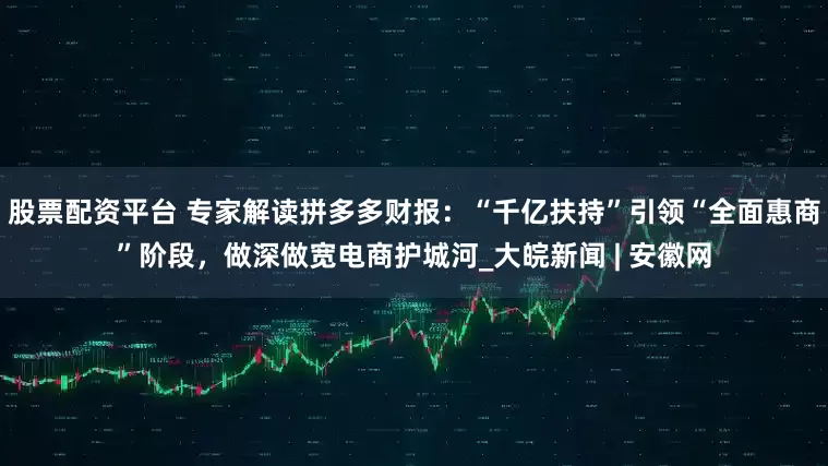 股票配资平台 专家解读拼多多财报：“千亿扶持”引领“全面惠商”阶段，做深做宽电商护城河_大皖新闻 | 安徽网