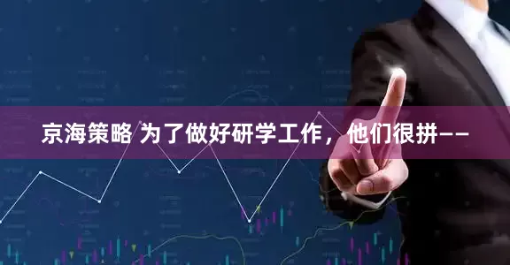 京海策略 为了做好研学工作，他们很拼——