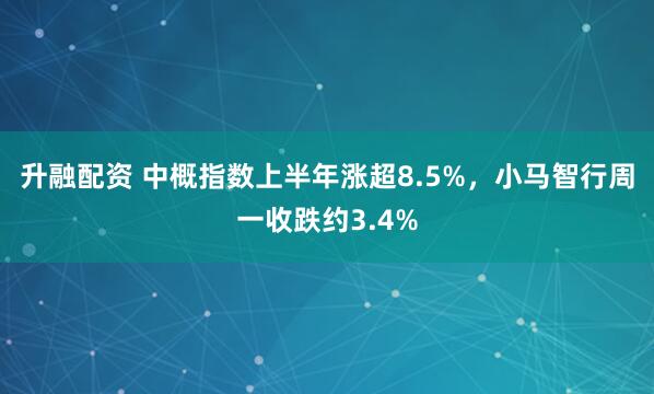 升融配资 中概指数上半年涨超8.5%，小马智行周一收跌约3.4%