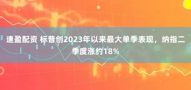 速盈配资 标普创2023年以来最大单季表现，纳指二季度涨约18%