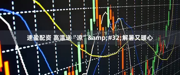 速盈配资 高温送“凉” 解暑又暖心
