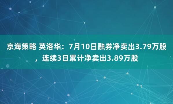 京海策略 英洛华：7月10日融券净卖出3.79万股，连续3日累计净卖出3.89万股