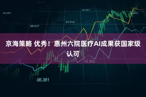 京海策略 优秀！惠州六院医疗AI成果获国家级认可
