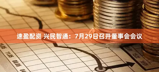 速盈配资 兴民智通：7月29日召开董事会会议