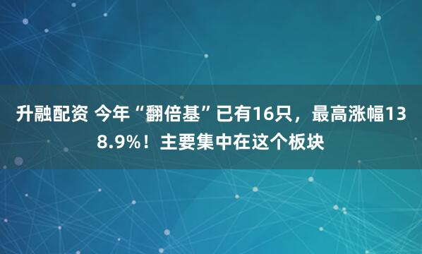 升融配资 今年“翻倍基”已有16只，最高涨幅138.9%！主要集中在这个板块
