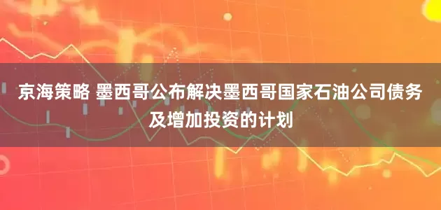 京海策略 墨西哥公布解决墨西哥国家石油公司债务及增加投资的计划