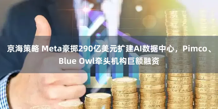 京海策略 Meta豪掷290亿美元扩建AI数据中心，Pimco、Blue Owl牵头机构巨额融资