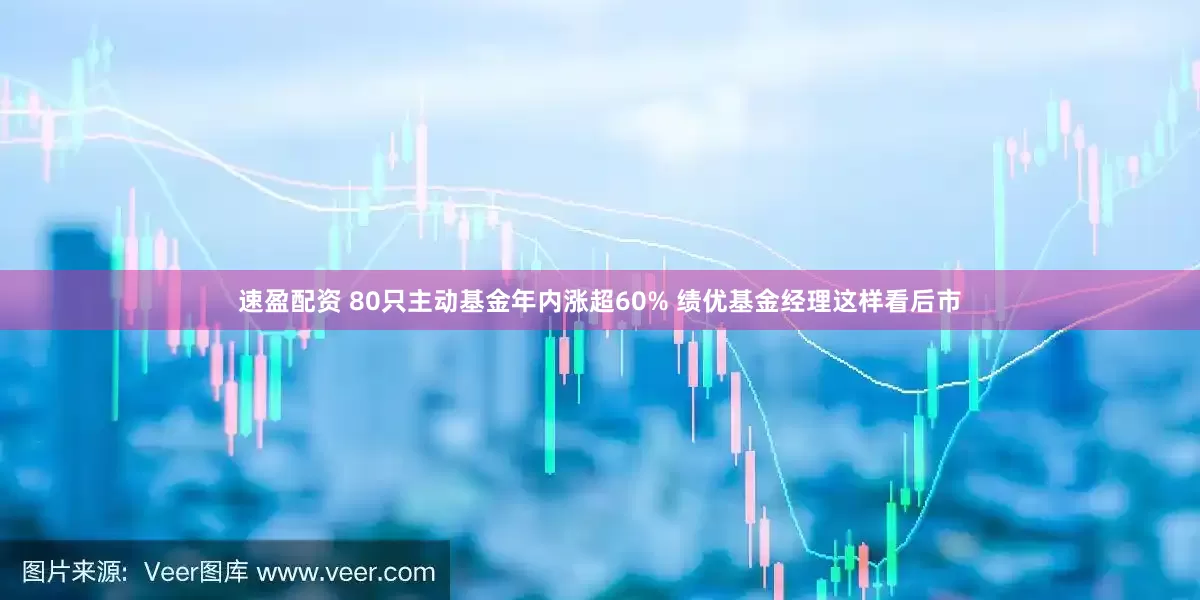 速盈配资 80只主动基金年内涨超60% 绩优基金经理这样看后市
