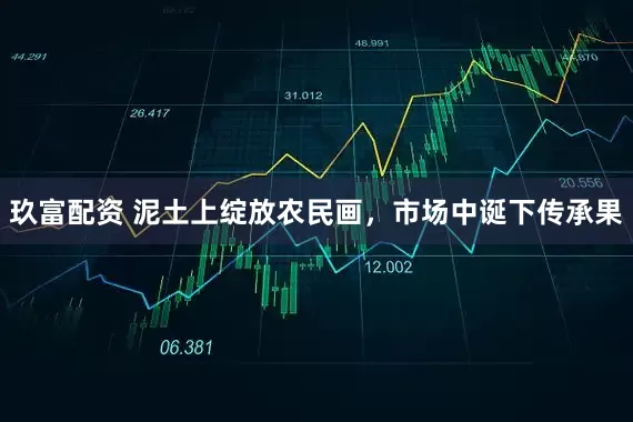 玖富配资 泥土上绽放农民画，市场中诞下传承果