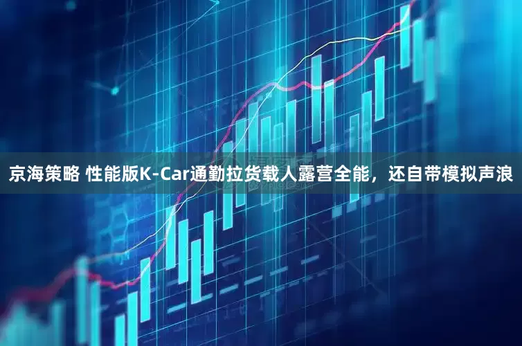 京海策略 性能版K-Car通勤拉货载人露营全能，还自带模拟声浪