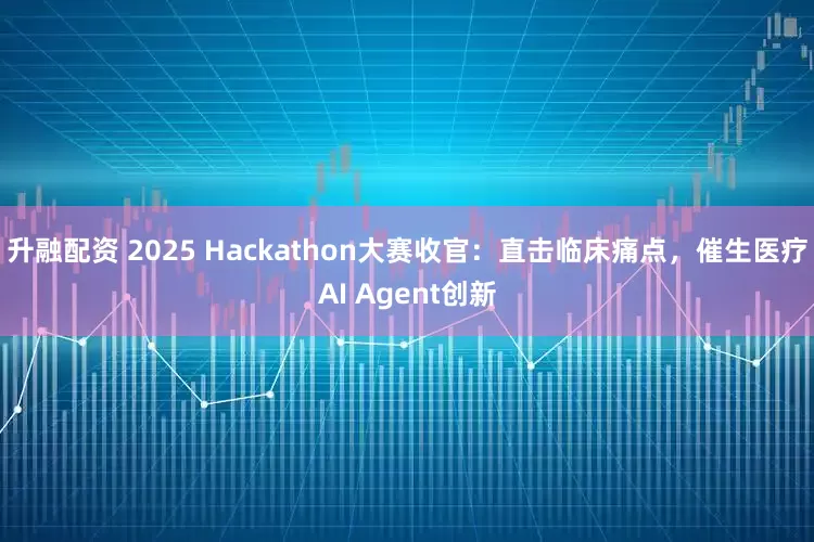 升融配资 2025 Hackathon大赛收官：直击临床痛点，催生医疗AI Agent创新