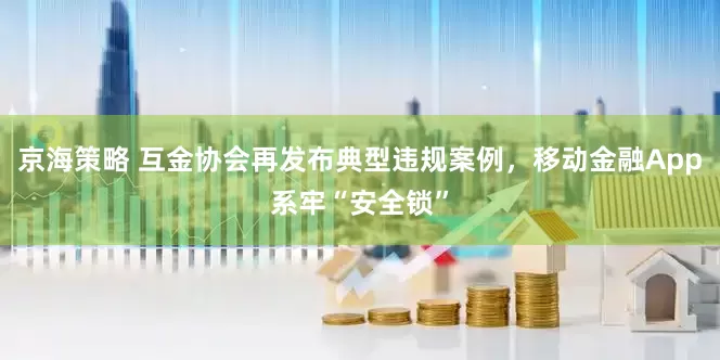 京海策略 互金协会再发布典型违规案例，移动金融App系牢“安全锁”