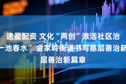 速盈配资 文化“两创”激活社区治理“一池春水” 金家岭街道书写基层善治新篇章