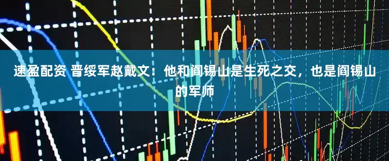 速盈配资 晋绥军赵戴文：他和阎锡山是生死之交，也是阎锡山的军师