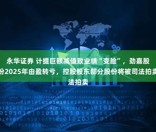 永华证券 计提巨额减值致业绩“变脸”，劲嘉股份2025年由盈转亏，控股股东部分股份将被司法拍卖