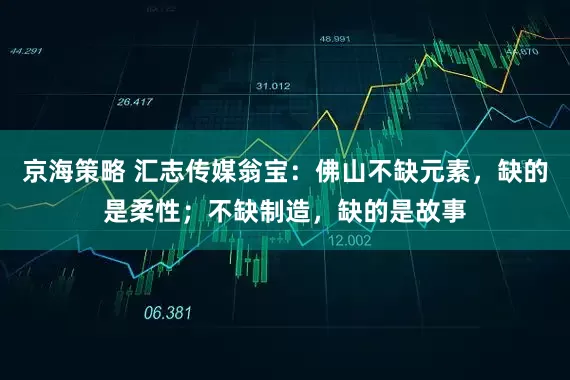 京海策略 汇志传媒翁宝：佛山不缺元素，缺的是柔性；不缺制造，缺的是故事
