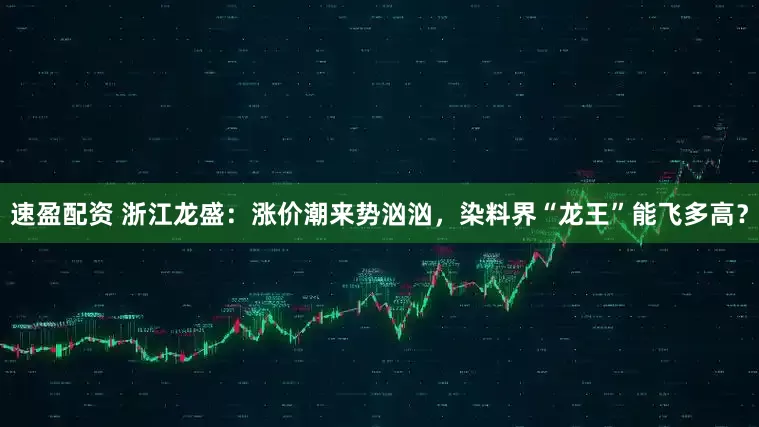 速盈配资 浙江龙盛：涨价潮来势汹汹，染料界“龙王”能飞多高？