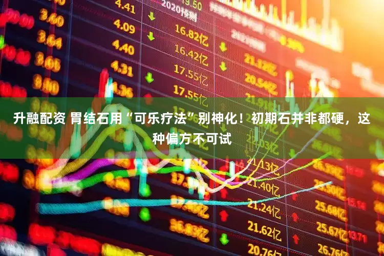 升融配资 胃结石用“可乐疗法”别神化！初期石并非都硬，这种偏方不可试