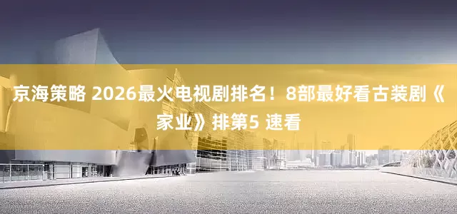 京海策略 2026最火电视剧排名！8部最好看古装剧《家业》排第5 速看