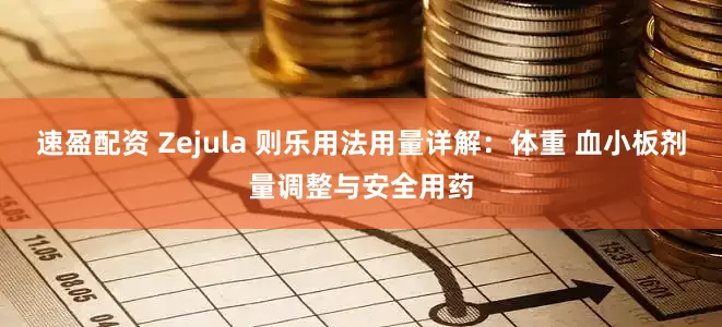 速盈配资 Zejula 则乐用法用量详解：体重 血小板剂量调整与安全用药
