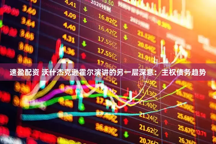 速盈配资 沃什杰克逊霍尔演讲的另一层深意：主权债务趋势