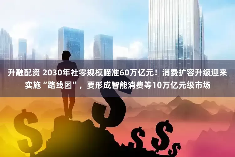 升融配资 2030年社零规模瞄准60万亿元！消费扩容升级迎来实施“路线图”，要形成智能消费等10万亿元级市场